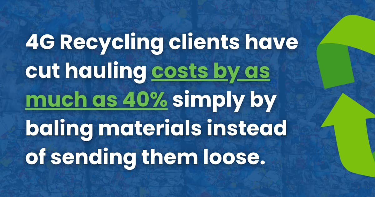 4G Recycling clients have cut hauling costs by as much as 40% simply by baling materials instead of sending them loose.